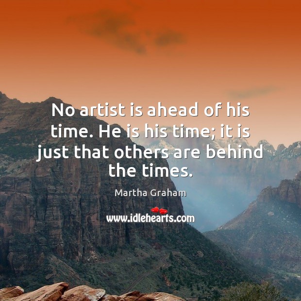 No artist is ahead of his time. He is his time; it Martha Graham Picture Quote