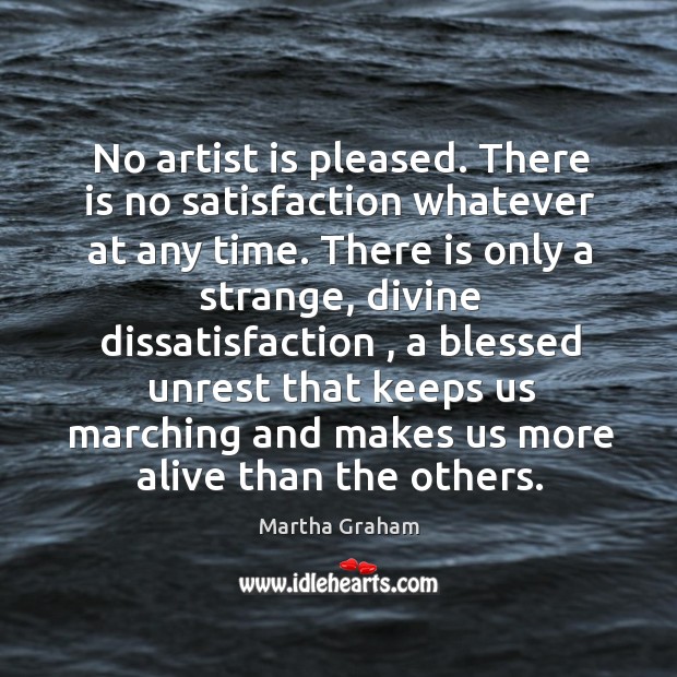 No artist is pleased. There is no satisfaction whatever at any time. Martha Graham Picture Quote
