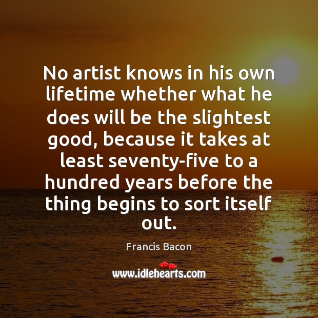 No artist knows in his own lifetime whether what he does will Francis Bacon Picture Quote