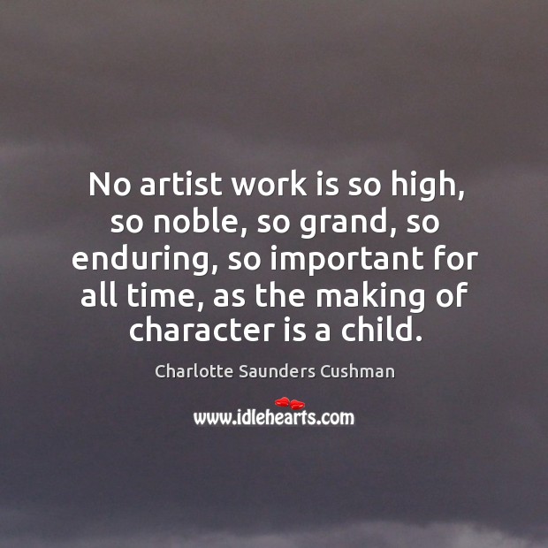 No artist work is so high, so noble, so grand, so enduring, so important for all time.. Charlotte Saunders Cushman Picture Quote