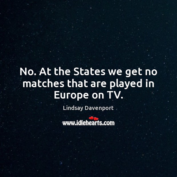 No. At the States we get no matches that are played in Europe on TV. Lindsay Davenport Picture Quote