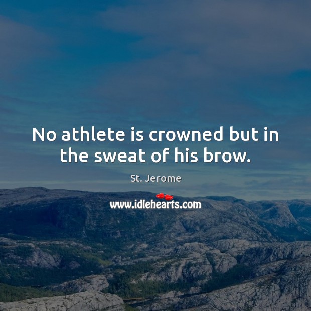 No athlete is crowned but in the sweat of his brow. St. Jerome Picture Quote