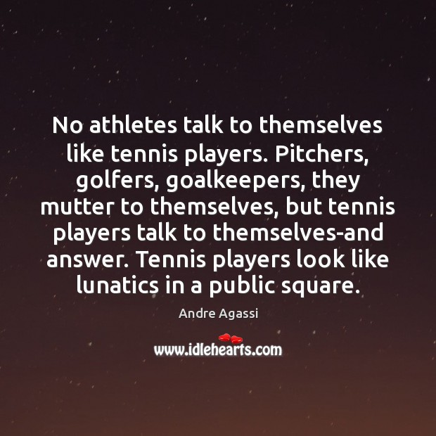 No athletes talk to themselves like tennis players. Pitchers, golfers, goalkeepers, they Andre Agassi Picture Quote
