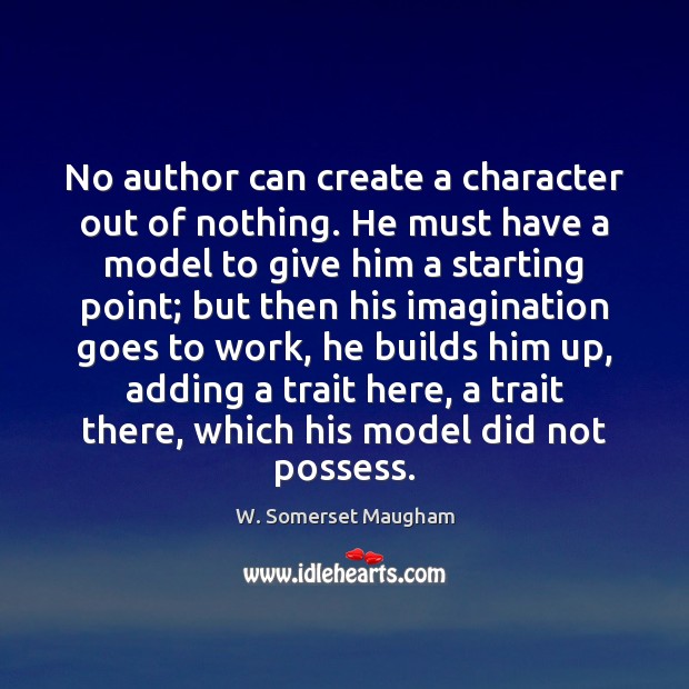 No author can create a character out of nothing. He must have W. Somerset Maugham Picture Quote