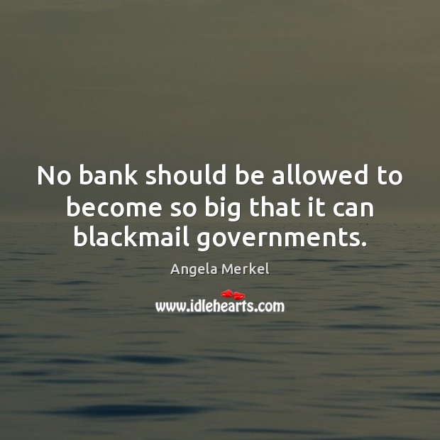 No bank should be allowed to become so big that it can blackmail governments. Angela Merkel Picture Quote