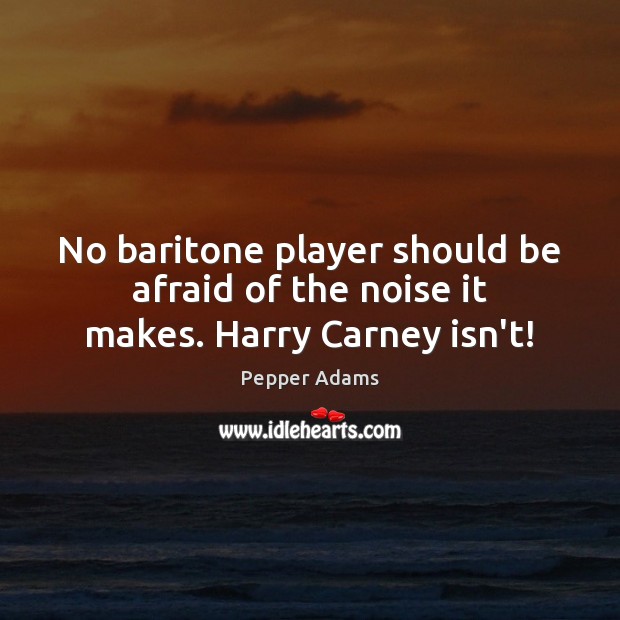 No baritone player should be afraid of the noise it makes. Harry Carney isn’t! Pepper Adams Picture Quote