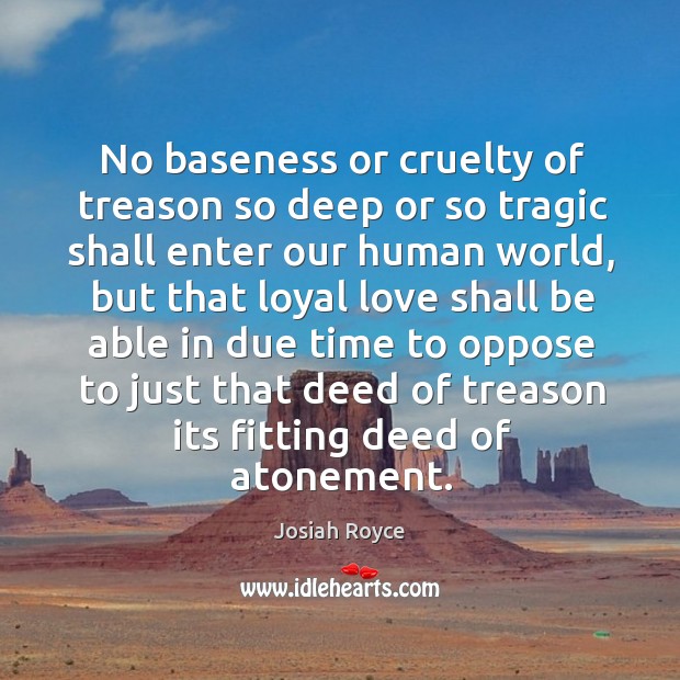 No baseness or cruelty of treason so deep or so tragic shall enter our human world Josiah Royce Picture Quote
