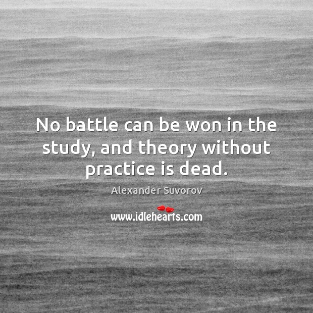 No battle can be won in the study, and theory without practice is dead. Alexander Suvorov Picture Quote