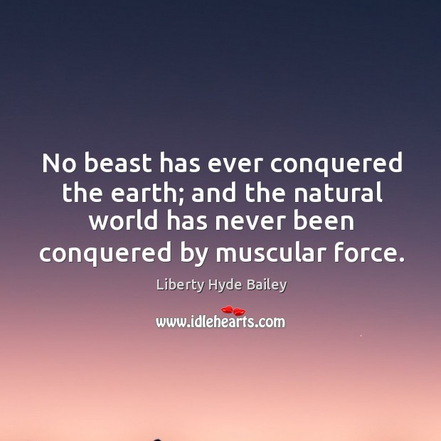 No beast has ever conquered the earth; and the natural world has never been conquered by muscular force. 