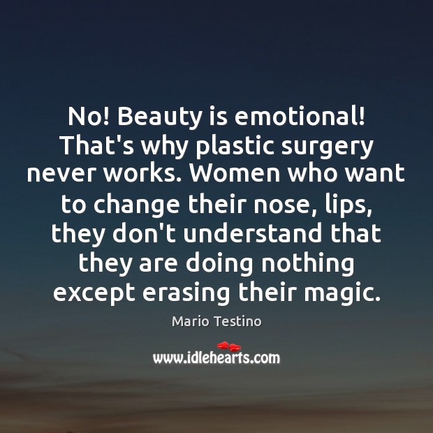 No! Beauty is emotional! That’s why plastic surgery never works. Women who Image