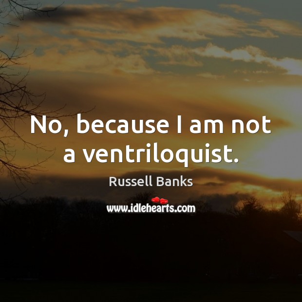 No, because I am not a ventriloquist. Russell Banks Picture Quote