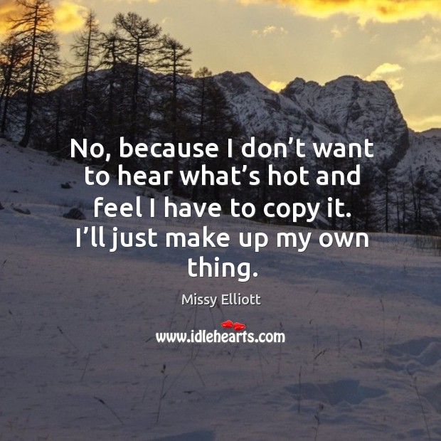 No, because I don’t want to hear what’s hot and feel I have to copy it. I’ll just make up my own thing. Missy Elliott Picture Quote