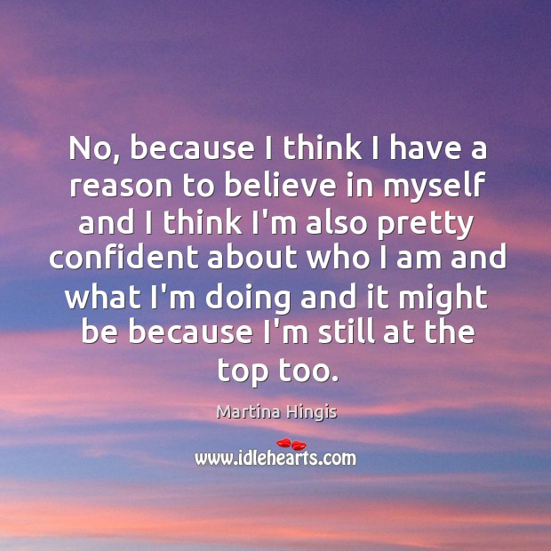 No, because I think I have a reason to believe in myself Martina Hingis Picture Quote