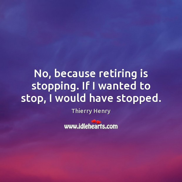 No, because retiring is stopping. If I wanted to stop, I would have stopped. Thierry Henry Picture Quote