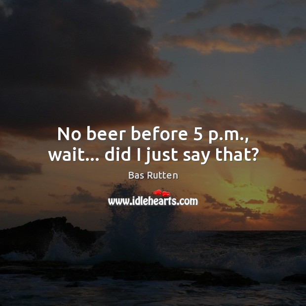No beer before 5 p.m., wait… did I just say that? Bas Rutten Picture Quote