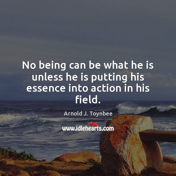 No being can be what he is unless he is putting his essence into action in his field. Image