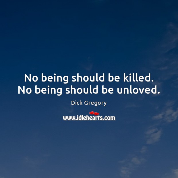 No being should be killed. No being should be unloved. Dick Gregory Picture Quote