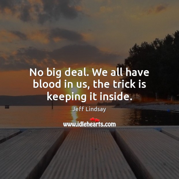 No big deal. We all have blood in us, the trick is keeping it inside. Jeff Lindsay Picture Quote