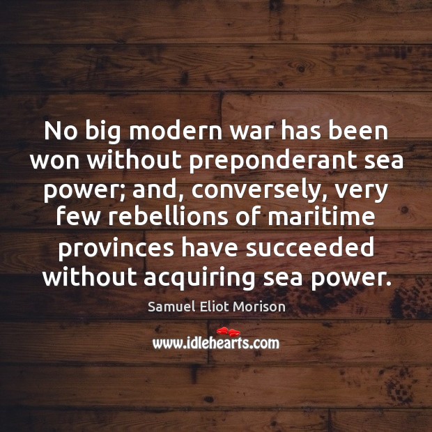 No big modern war has been won without preponderant sea power; and, Samuel Eliot Morison Picture Quote