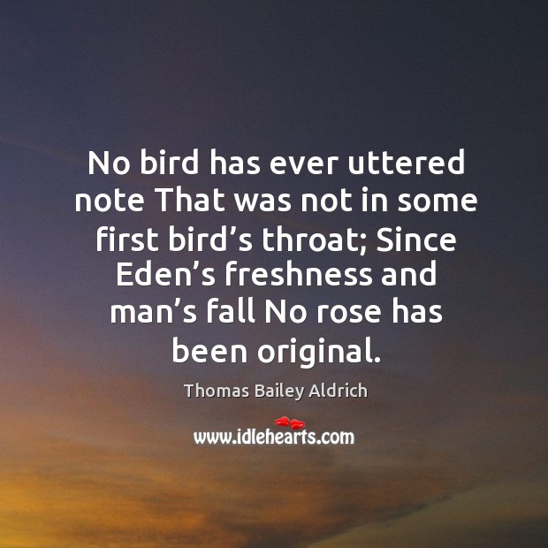 No bird has ever uttered note that was not in some first bird’s throat; since eden’s freshness Thomas Bailey Aldrich Picture Quote