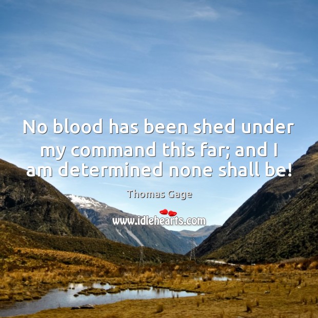 No blood has been shed under my command this far; and I am determined none shall be! Thomas Gage Picture Quote