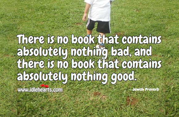 There is no book that contains absolutely nothing bad, and there is no book that contains absolutely nothing good. Jewish Proverbs Image