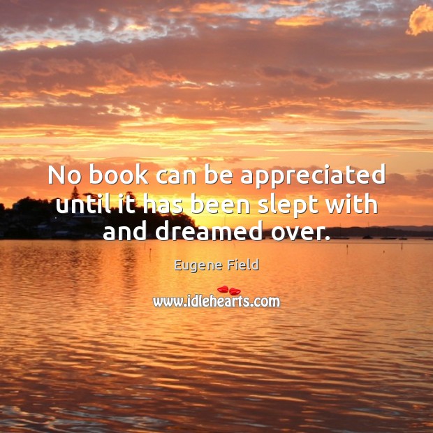 No book can be appreciated until it has been slept with and dreamed over. Eugene Field Picture Quote