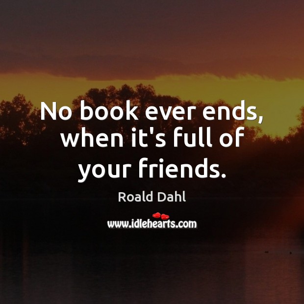 No book ever ends, when it’s full of your friends. Roald Dahl Picture Quote