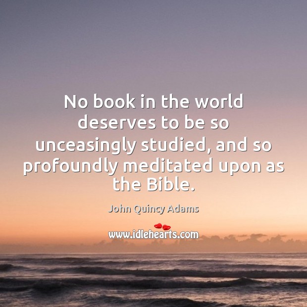 No book in the world deserves to be so unceasingly studied, and John Quincy Adams Picture Quote