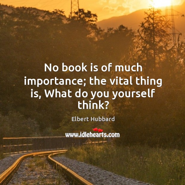 No book is of much importance; the vital thing is, What do you yourself think? Elbert Hubbard Picture Quote
