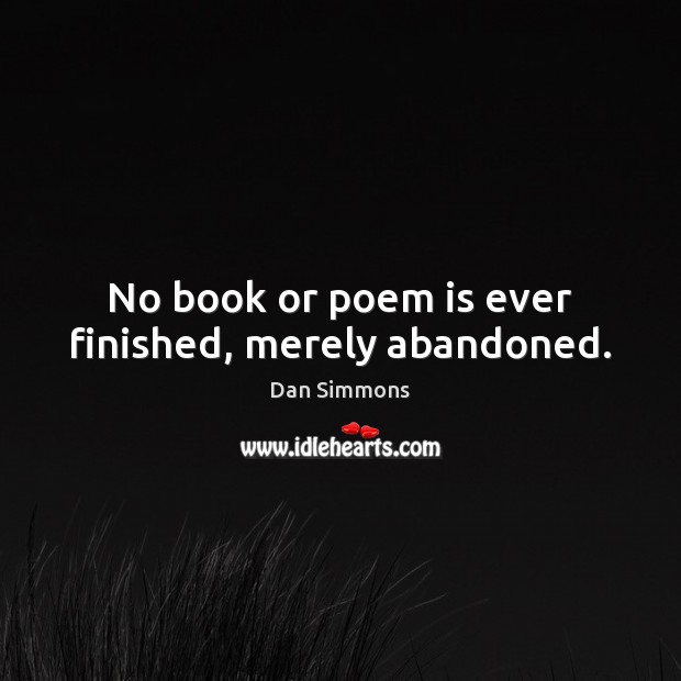 No book or poem is ever finished, merely abandoned. Dan Simmons Picture Quote