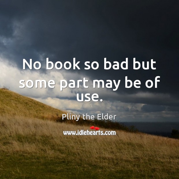 No book so bad but some part may be of use. Pliny the Elder Picture Quote
