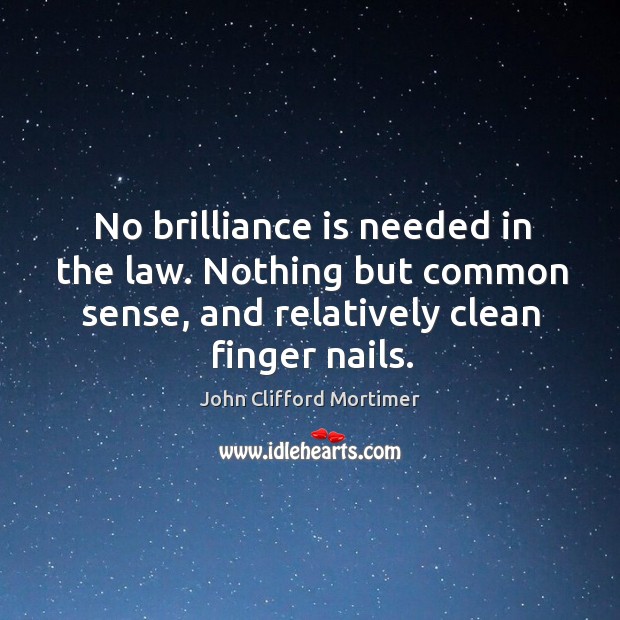 No brilliance is needed in the law. Nothing but common sense, and relatively clean finger nails. John Clifford Mortimer Picture Quote