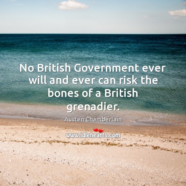 No British Government ever will and ever can risk the bones of a British grenadier. Austen Chamberlain Picture Quote