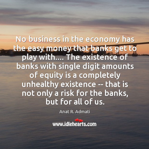 No business in the economy has the easy money that banks get Anat R. Admati Picture Quote