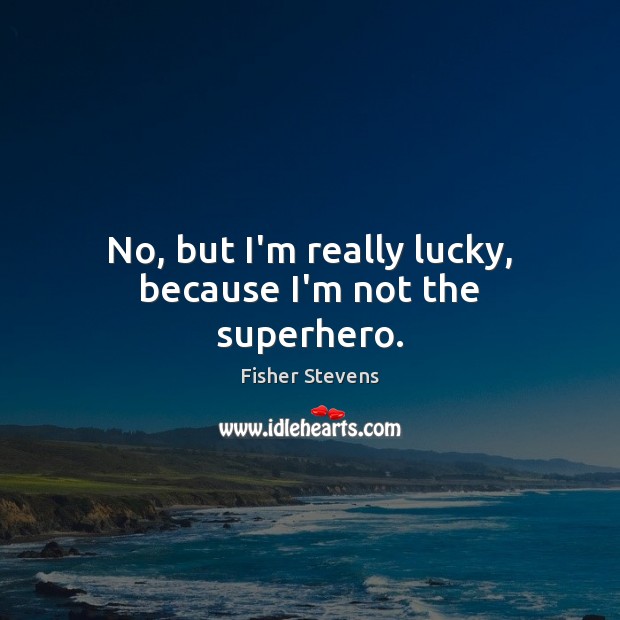No, but I’m really lucky, because I’m not the superhero. Image