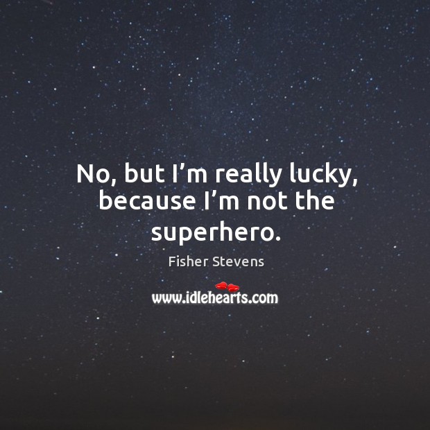 No, but I’m really lucky, because I’m not the superhero. Fisher Stevens Picture Quote