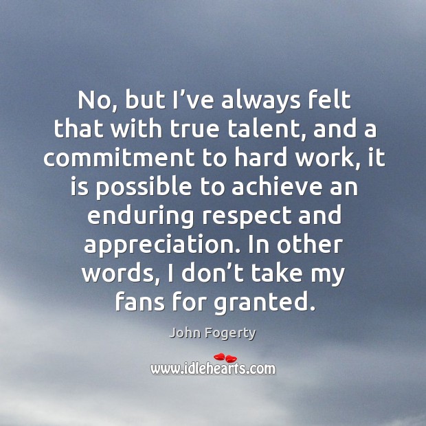 No, but I’ve always felt that with true talent, and a commitment to hard work John Fogerty Picture Quote