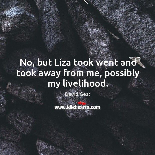 No, but liza took went and took away from me, possibly my livelihood. David Gest Picture Quote