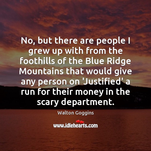 No, but there are people I grew up with from the foothills Walton Goggins Picture Quote