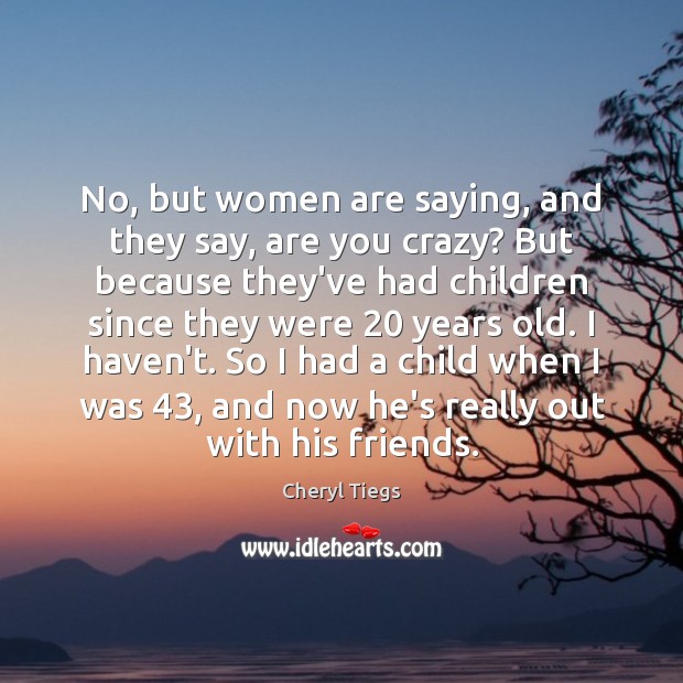 No, but women are saying, and they say, are you crazy? But Cheryl Tiegs Picture Quote