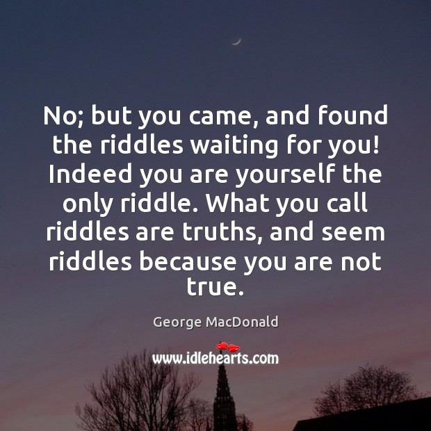 No; but you came, and found the riddles waiting for you! Indeed George MacDonald Picture Quote
