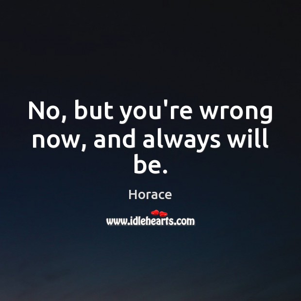 No, but you’re wrong now, and always will be. Horace Picture Quote