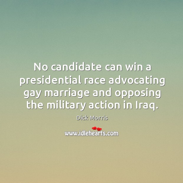 No candidate can win a presidential race advocating gay marriage and opposing the military action in iraq. Dick Morris Picture Quote