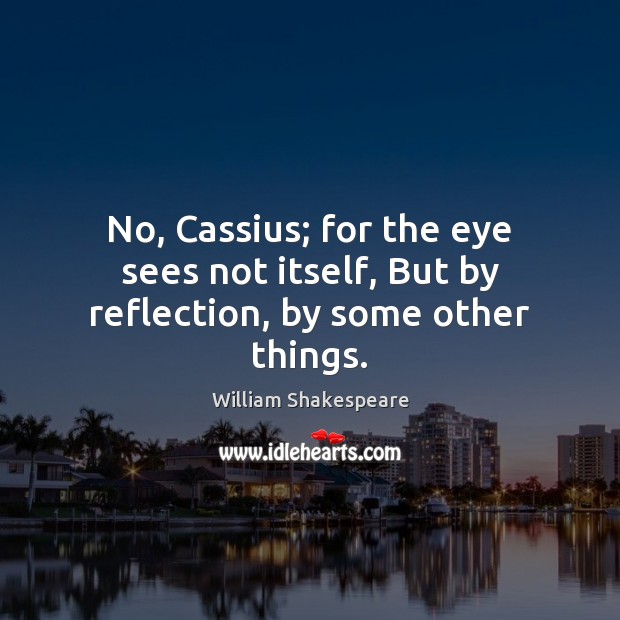 No, Cassius; for the eye sees not itself, But by reflection, by some other things. Image