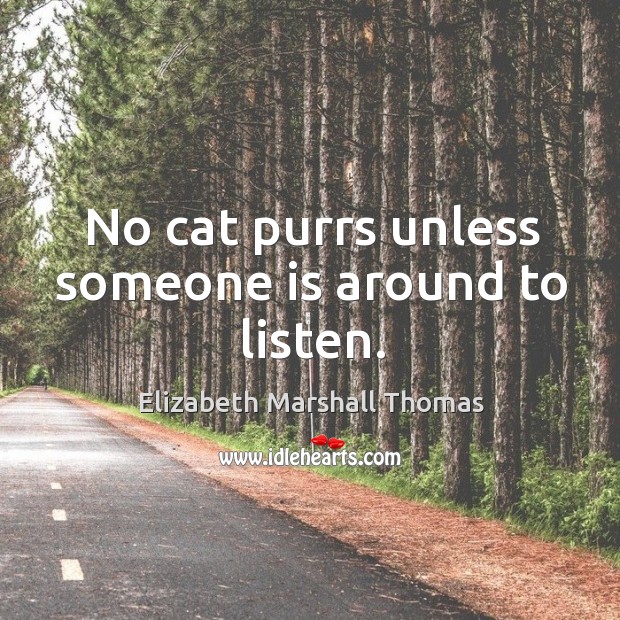 No cat purrs unless someone is around to listen. Elizabeth Marshall Thomas Picture Quote