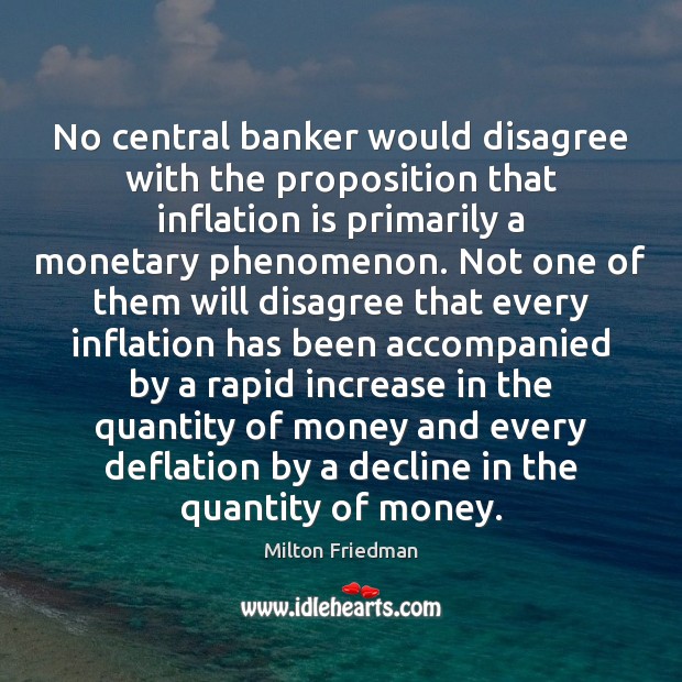 No central banker would disagree with the proposition that inflation is primarily Milton Friedman Picture Quote