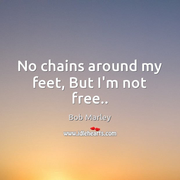 No chains around my feet, But I’m not free.. Bob Marley Picture Quote