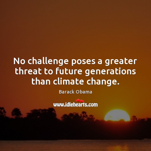 No challenge poses a greater threat to future generations than climate change. Climate Quotes Image