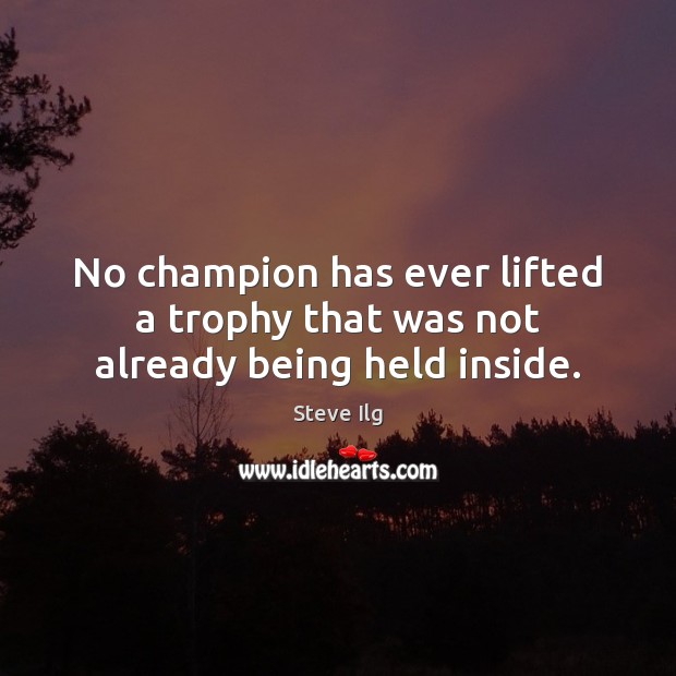 No champion has ever lifted a trophy that was not already being held inside. Steve Ilg Picture Quote